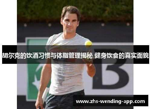 胡尔克的饮酒习惯与体脂管理揭秘 健身饮食的真实面貌 胡尔克的饮酒习惯与体脂管理揭秘 健身饮食的真实面貌