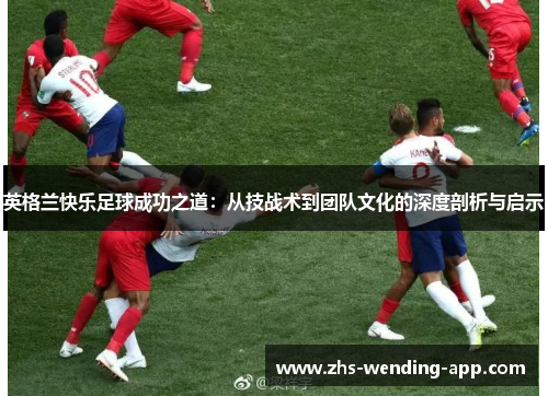 英格兰快乐足球成功之道：从技战术到团队文化的深度剖析与启示