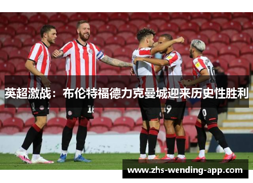 英超激战：布伦特福德力克曼城迎来历史性胜利