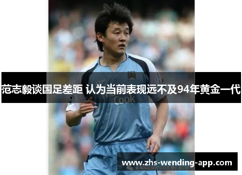 范志毅谈国足差距 认为当前表现远不及94年黄金一代 范志毅谈国足差距 认为当前表现远不及94年黄金一代