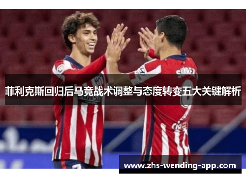 菲利克斯回归后马竞战术调整与态度转变五大关键解析
