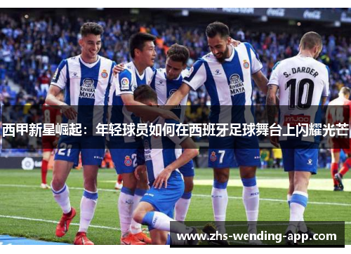 西甲新星崛起：年轻球员如何在西班牙足球舞台上闪耀光芒