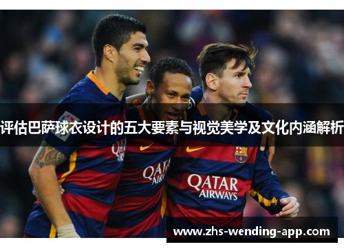 评估巴萨球衣设计的五大要素与视觉美学及文化内涵解析 评估巴萨球衣设计的五大要素与视觉美学及文化内涵解析