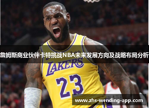 詹姆斯商业伙伴卡特挑战NBA未来发展方向及战略布局分析 詹姆斯商业伙伴卡特挑战NBA未来发展方向及战略布局分析