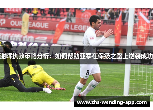 谢晖执教策略分析:如何帮助亚泰在保级之路上逆袭成功 谢晖执教策略分析:如何帮助亚泰在保级之路上逆袭成功