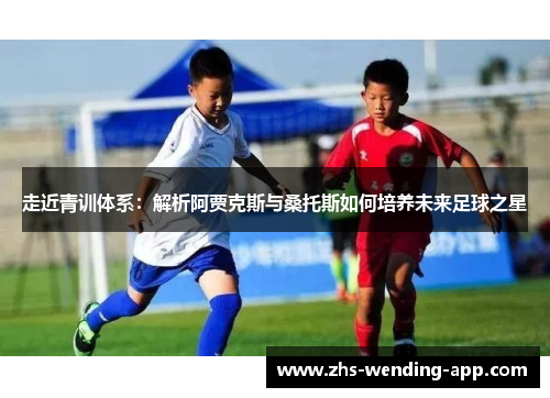 走近青训体系:解析阿贾克斯与桑托斯如何培养未来足球之星 走近青训体系:解析阿贾克斯与桑托斯如何培养未来足球之星