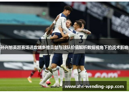 孙兴慜英超赛场进攻端多维贡献与球队价值解析数据视角下的战术影响 孙兴慜英超赛场进攻端多维贡献与球队价值解析数据视角下的战术影响