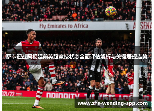 萨卡迎战阿根廷前英超竞技状态全面评估解析与关键表现走势 萨卡迎战阿根廷前英超竞技状态全面评估解析与关键表现走势