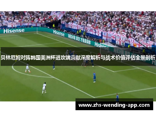 贝林厄姆对阵韩国美洲杯进攻端贡献深度解析与战术价值评估全景剖析 贝林厄姆对阵韩国美洲杯进攻端贡献深度解析与战术价值评估全景剖析