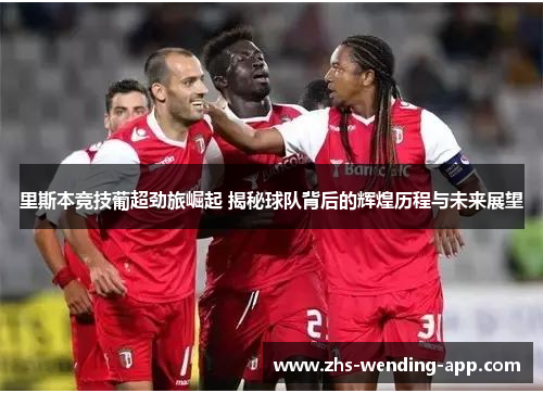 里斯本竞技葡超劲旅崛起 揭秘球队背后的辉煌历程与未来展望 里斯本竞技葡超劲旅崛起 揭秘球队背后的辉煌历程与未来展望