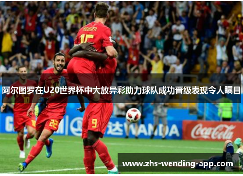 阿尔图罗在U20世界杯中大放异彩助力球队成功晋级表现令人瞩目 阿尔图罗在U20世界杯中大放异彩助力球队成功晋级表现令人瞩目