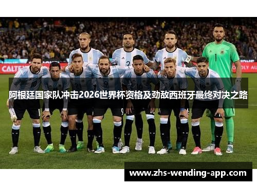 阿根廷国家队冲击2026世界杯资格及劲敌西班牙最终对决之路