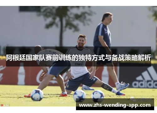 阿根廷国家队赛前训练的独特方式与备战策略解析 阿根廷国家队赛前训练的独特方式与备战策略解析