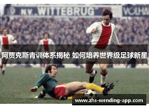 阿贾克斯青训体系揭秘 如何培养世界级足球新星 阿贾克斯青训体系揭秘 如何培养世界级足球新星