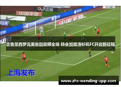 吉鲁圣西罗完美告别震撼全场 转会加盟洛杉矶FC开启新征程