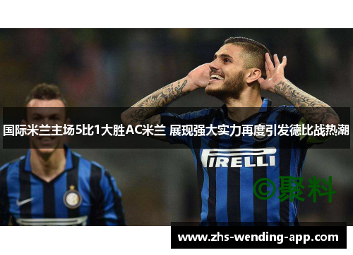 国际米兰主场5比1大胜AC米兰 展现强大实力再度引发德比战热潮 国际米兰主场5比1大胜AC米兰 展现强大实力再度引发德比战热潮