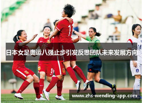 日本女足奥运八强止步引发反思团队未来发展方向