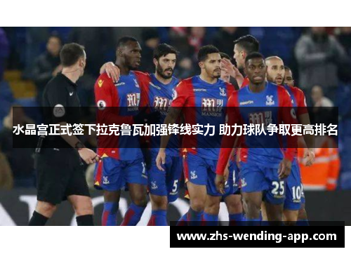 水晶宫正式签下拉克鲁瓦加强锋线实力 助力球队争取更高排名