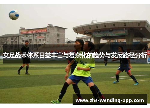 女足战术体系日益丰富与复杂化的趋势与发展路径分析