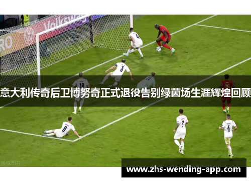 意大利传奇后卫博努奇正式退役告别绿茵场生涯辉煌回顾