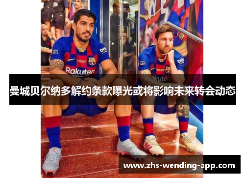 曼城贝尔纳多解约条款曝光或将影响未来转会动态