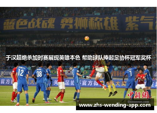 于汉超绝杀加时赛展现英雄本色 帮助球队捧起足协杯冠军奖杯 于汉超绝杀加时赛展现英雄本色 帮助球队捧起足协杯冠军奖杯