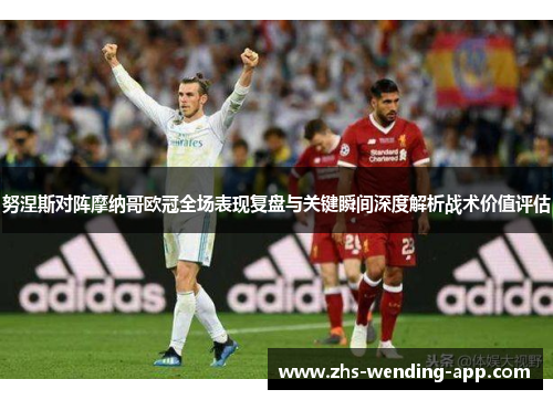 努涅斯对阵摩纳哥欧冠全场表现复盘与关键瞬间深度解析战术价值评估 努涅斯对阵摩纳哥欧冠全场表现复盘与关键瞬间深度解析战术价值评估