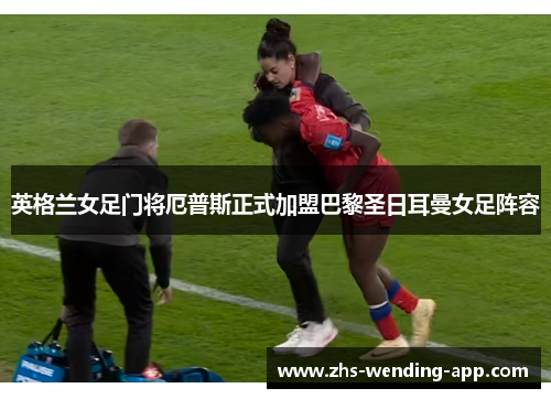 英格兰女足门将厄普斯正式加盟巴黎圣日耳曼女足阵容