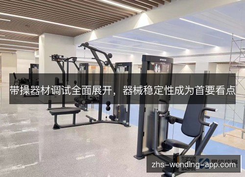 带操器材调试全面展开，器械稳定性成为首要看点